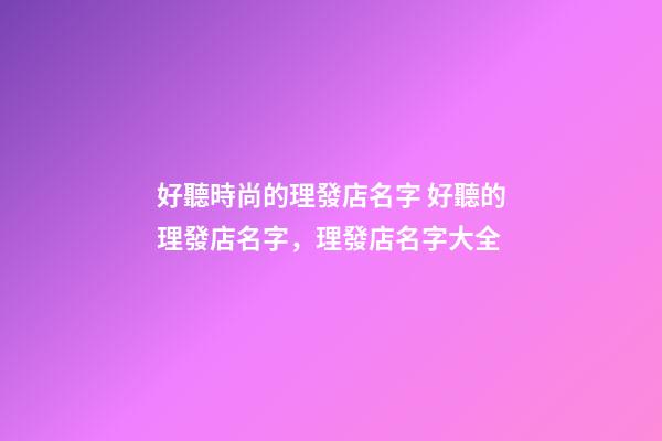 好聽時尚的理發店名字 好聽的理發店名字，理發店名字大全-第1張-店鋪起名-玄機派